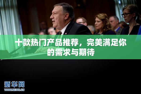 十款热门产品推荐，完美满足你的需求与期待