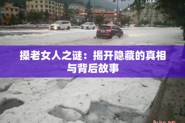 搡老女人之谜：揭开隐藏的真相与背后故事