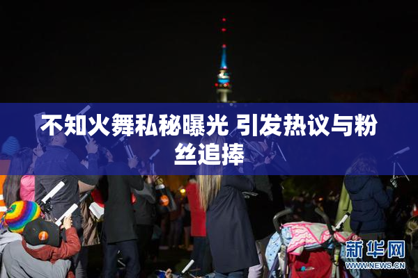 不知火舞私秘曝光 引发热议与粉丝追捧