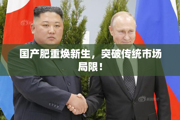 国产肥重焕新生，突破传统市场局限！