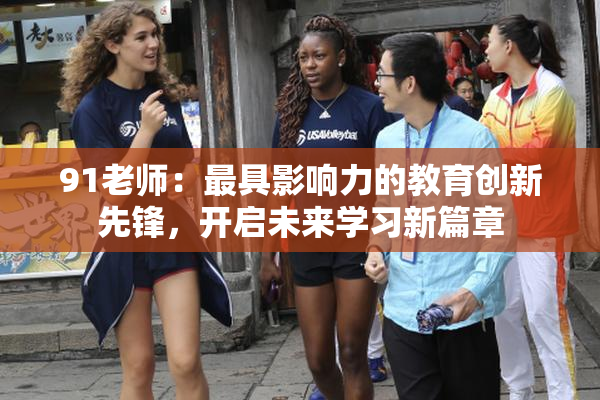 91老师：最具影响力的教育创新先锋，开启未来学习新篇章