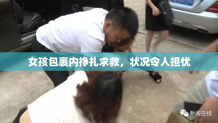 女孩包裹内挣扎求救，状况令人担忧