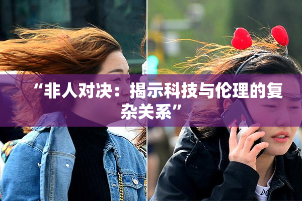 “非人对决：揭示科技与伦理的复杂关系”