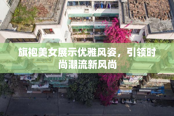 旗袍美女展示优雅风姿，引领时尚潮流新风尚