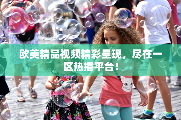 欧美精品视频精彩呈现，尽在一区热播平台！