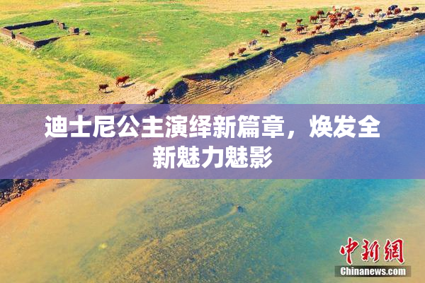 迪士尼公主演绎新篇章，焕发全新魅力魅影