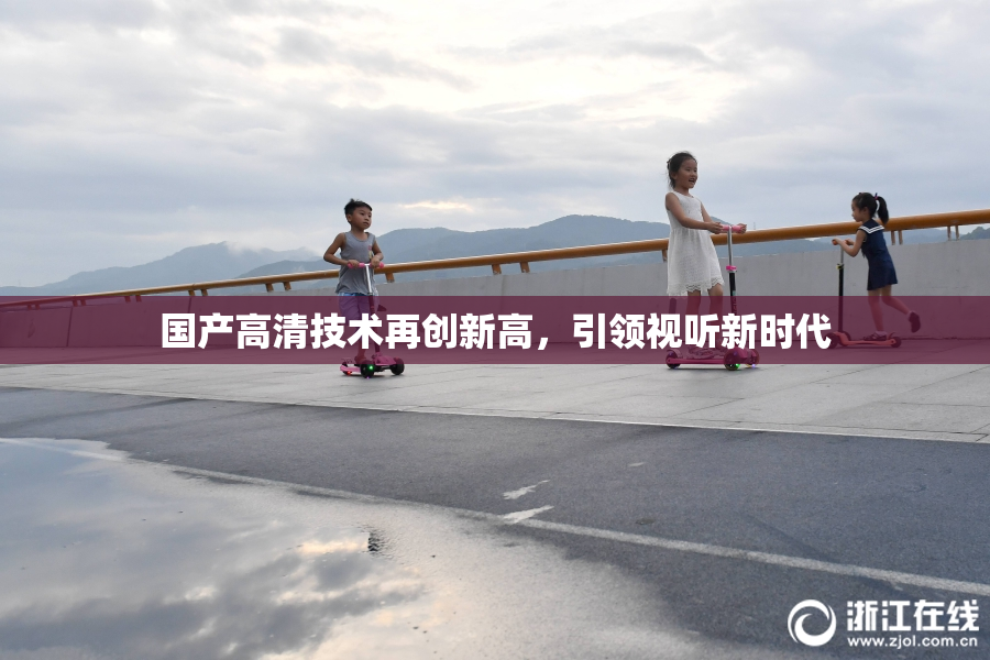 国产高清技术再创新高，引领视听新时代