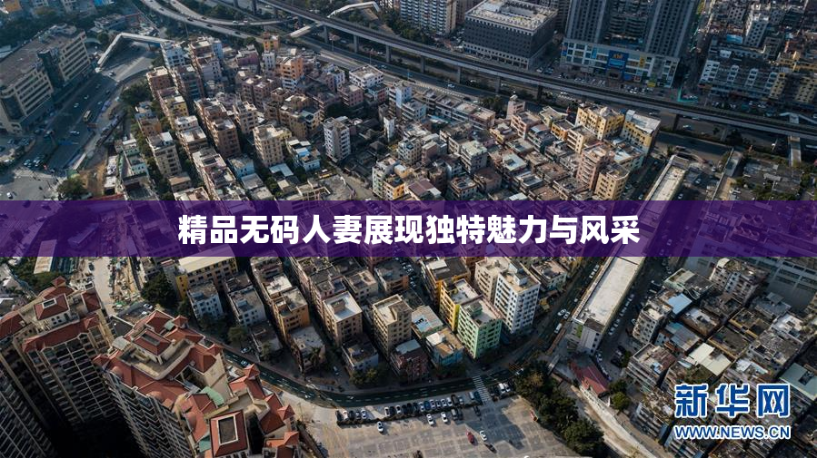 精品无码人妻展现独特魅力与风采