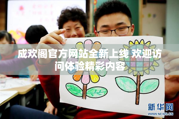 成欢阁官方网站全新上线 欢迎访问体验精彩内容