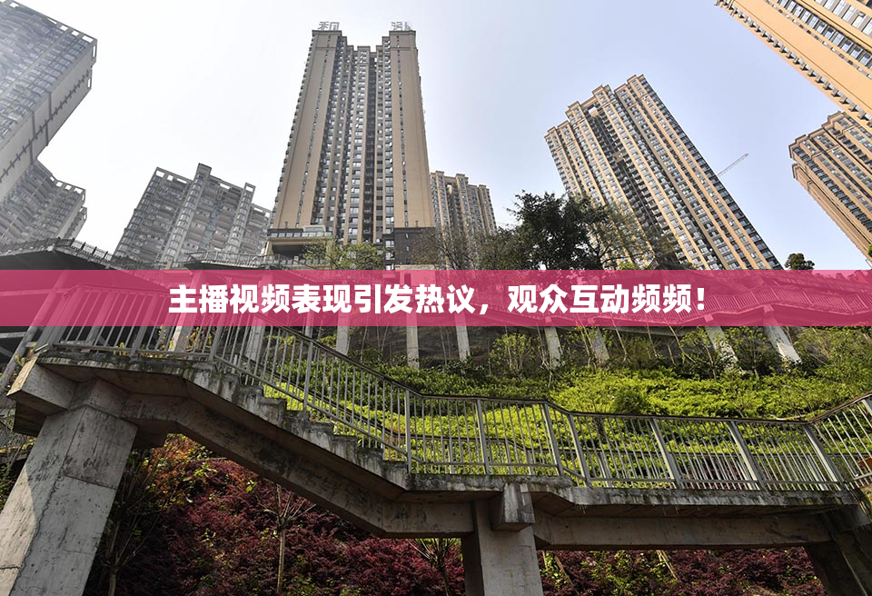 主播视频表现引发热议，观众互动频频！