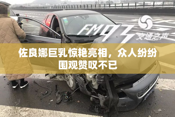 佐良娜巨乳惊艳亮相，众人纷纷围观赞叹不已