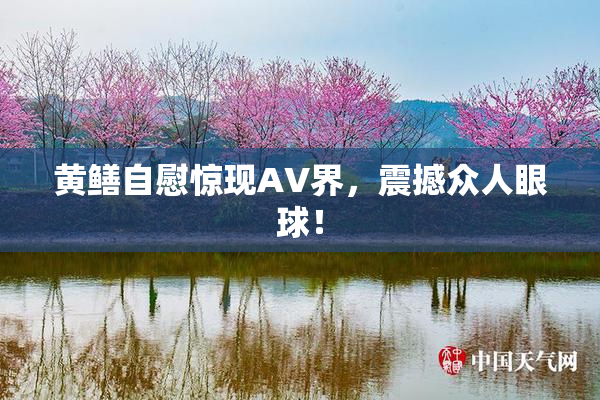 黄鳝自慰惊现AV界，震撼众人眼球！