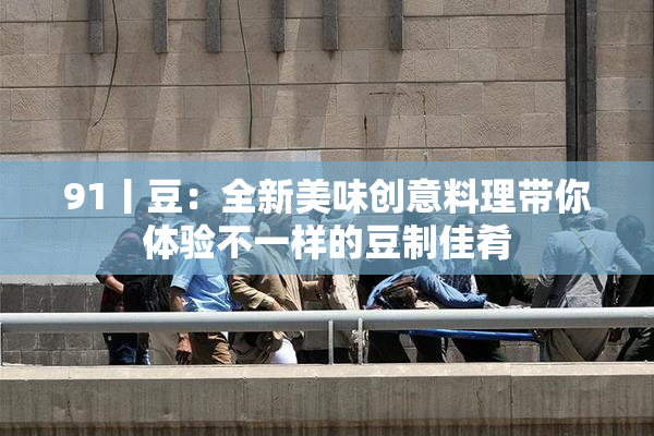 91丨豆：全新美味创意料理带你体验不一样的豆制佳肴