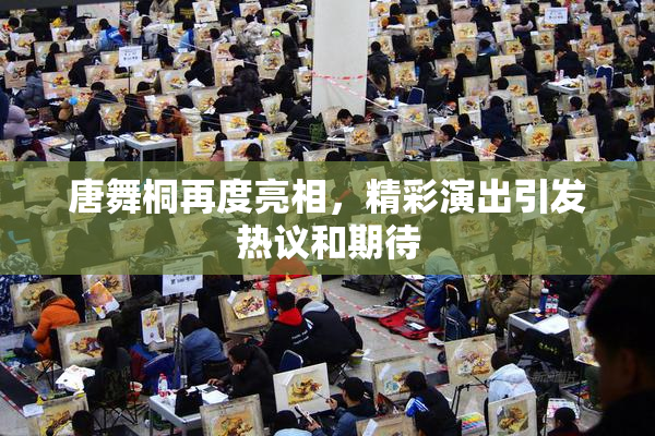 唐舞桐再度亮相，精彩演出引发热议和期待