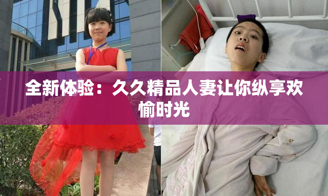 全新体验：久久精品人妻让你纵享欢愉时光