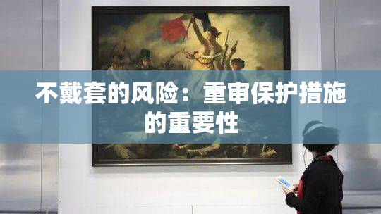 不戴套的风险：重审保护措施的重要性