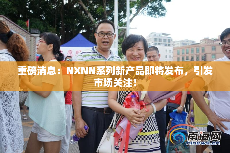 重磅消息：NXNN系列新产品即将发布，引发市场关注！