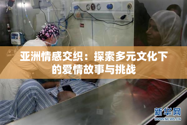 亚洲情感交织：探索多元文化下的爱情故事与挑战