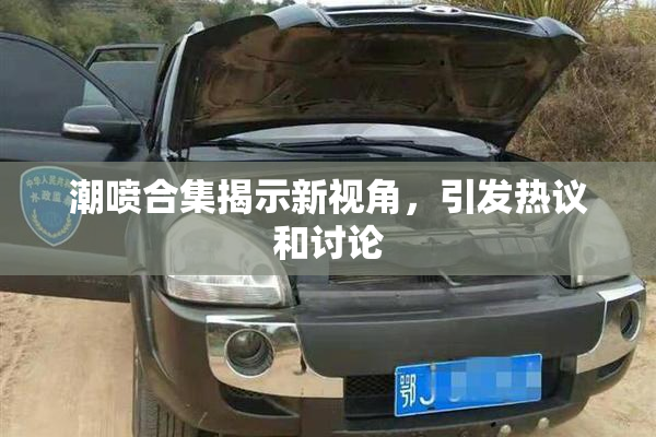 潮喷合集揭示新视角，引发热议和讨论