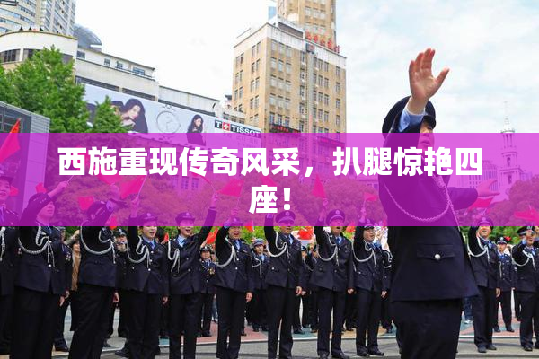 西施重现传奇风采，扒腿惊艳四座！