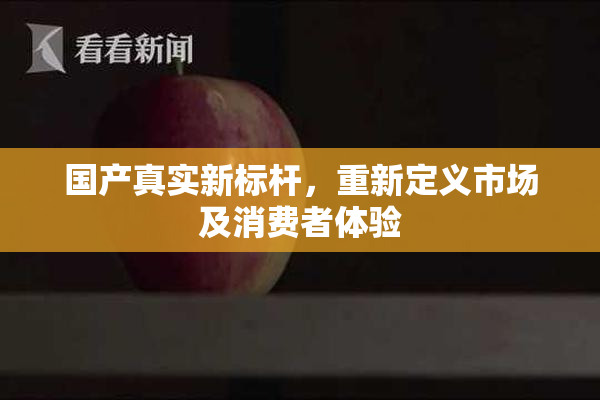 国产真实新标杆，重新定义市场及消费者体验
