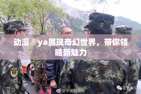 动漫♂ya展现奇幻世界，带你领略新魅力