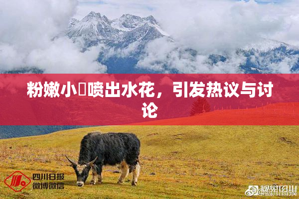 粉嫩小泬喷出水花，引发热议与讨论