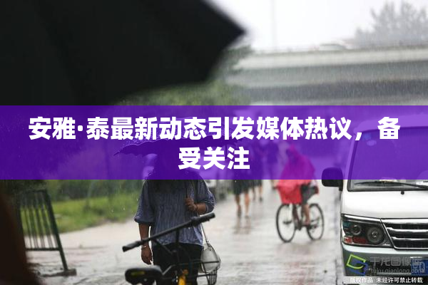 安雅·泰最新动态引发媒体热议，备受关注