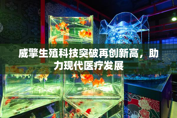 威擎生殖科技突破再创新高，助力现代医疗发展