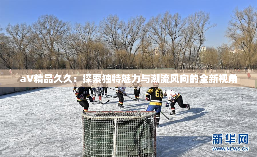 aV精品久久：探索独特魅力与潮流风向的全新视角