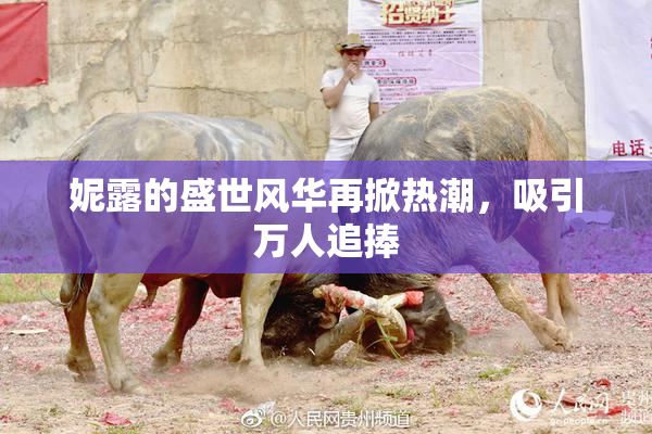 妮露的盛世风华再掀热潮，吸引万人追捧