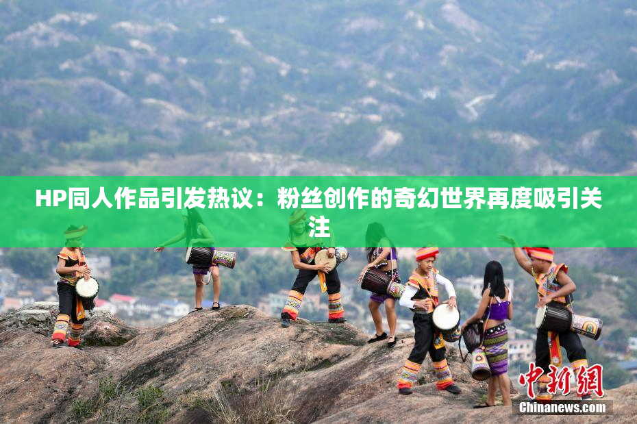 HP同人作品引发热议：粉丝创作的奇幻世界再度吸引关注