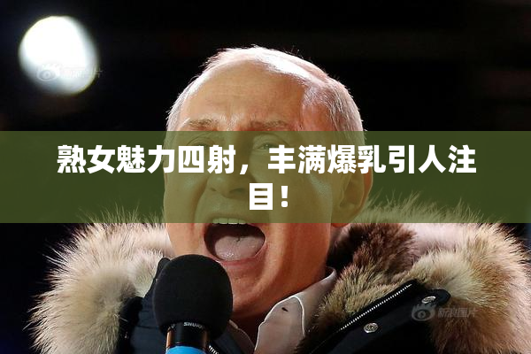 熟女魅力四射，丰满爆乳引人注目！