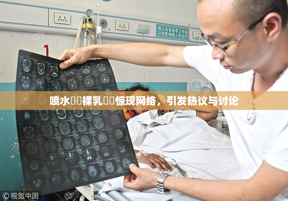 喷水❌‌裸乳❌‌惊现网络，引发热议与讨论