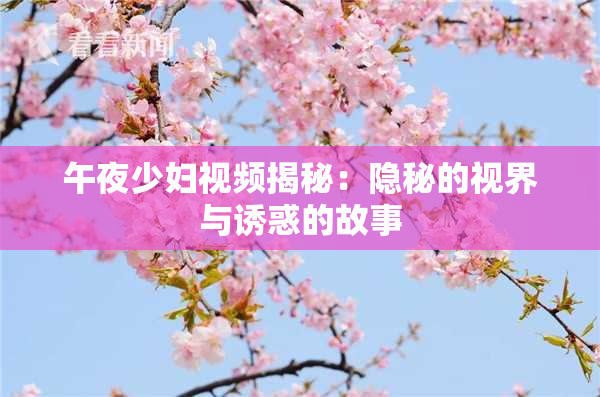 午夜少妇视频揭秘：隐秘的视界与诱惑的故事
