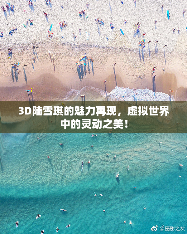 3D陆雪琪的魅力再现，虚拟世界中的灵动之美！