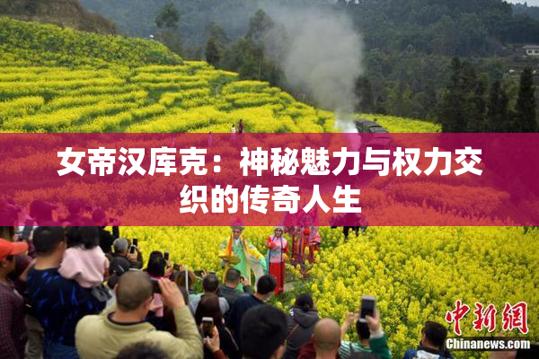 女帝汉库克：神秘魅力与权力交织的传奇人生