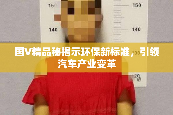 国V精品秘揭示环保新标准，引领汽车产业变革