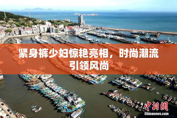 紧身裤少妇惊艳亮相，时尚潮流引领风尚