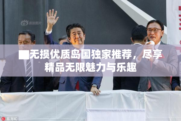 ▇无损优质岛国独家推荐，尽享精品无限魅力与乐趣