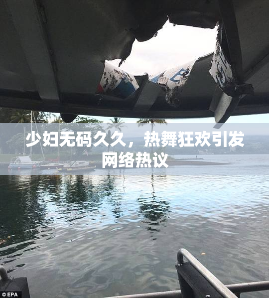 少妇无码久久，热舞狂欢引发网络热议