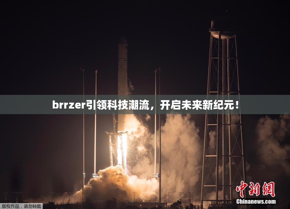 brrzer引领科技潮流，开启未来新纪元！
