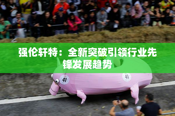 强伦轩特：全新突破引领行业先锋发展趋势