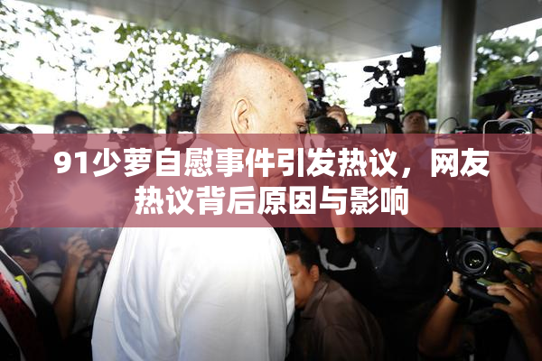 91少萝自慰事件引发热议，网友热议背后原因与影响