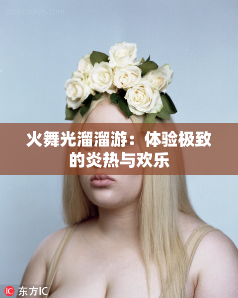 火舞光溜溜游：体验极致的炎热与欢乐