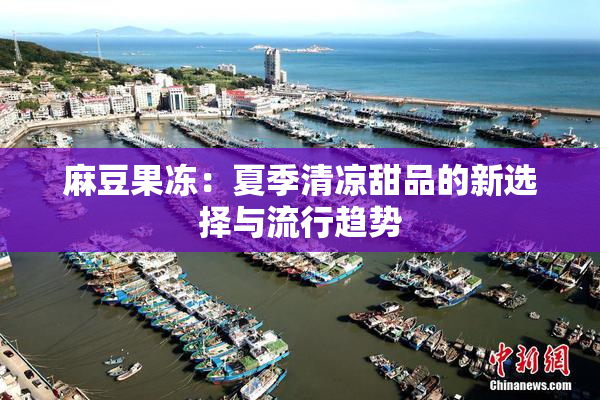 麻豆果冻：夏季清凉甜品的新选择与流行趋势