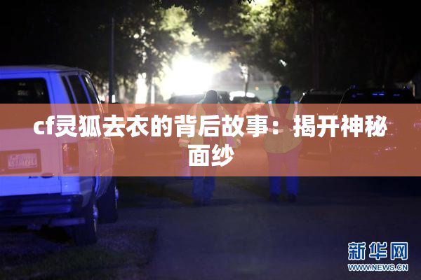 cf灵狐去衣的背后故事：揭开神秘面纱