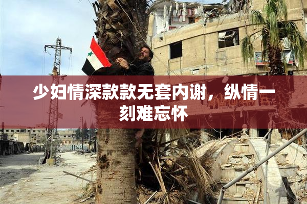 少妇情深款款无套内谢，纵情一刻难忘怀