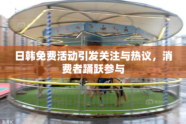 日韩免费活动引发关注与热议，消费者踊跃参与
