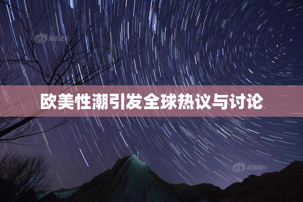 欧美性潮引发全球热议与讨论